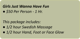 Girls Just Wanna Have Fun ● $50 Per Person - 1 Hr.  This package includes: ● 1/2 hour Swedish Massage ● 1/2 hour Hand, Foot or Face Glow