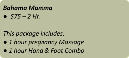 Bahama Mamma ●  $75 – 2 Hr.  This package includes: ● 1 hour pregnancy Massage ● 1 hour Hand & Foot Combo
