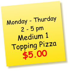 Monday - Thurday2 - 5 pm Medium 1 Topping Pizza $5.00