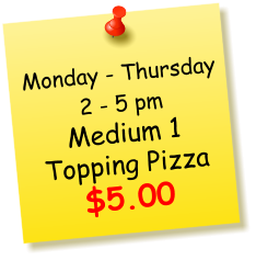 Monday - Thursday2 - 5 pm Medium 1 Topping Pizza $5.00
